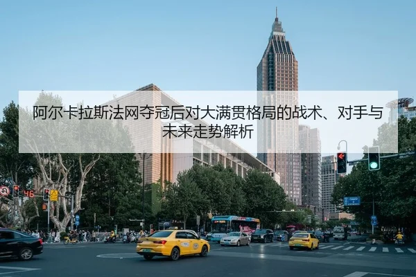 阿尔卡拉斯法网夺冠后对大满贯格局的战术、对手与未来走势解析