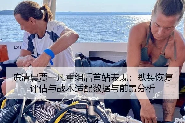 陈清晨贾一凡重组后首站表现：默契恢复评估与战术适配数据与前景分析