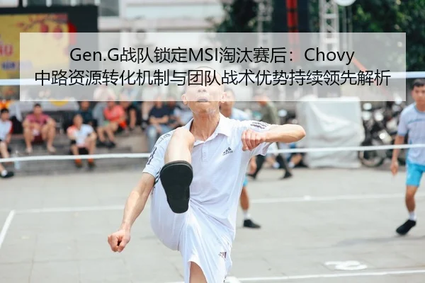 Gen.G战队锁定MSI淘汰赛后：Chovy中路资源转化机制与团队战术优势持续领先解析